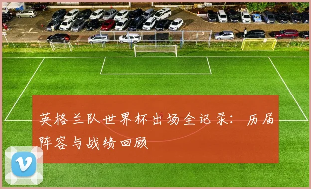 英格兰队世界杯出场全记录：历届阵容与战绩回顾
