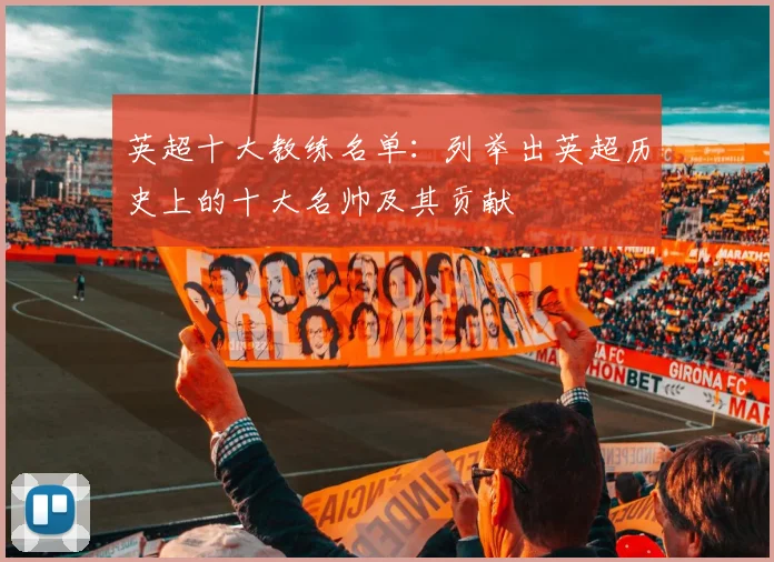 英超十大教练名单:列举出英超历史上的十大名帅及其贡献