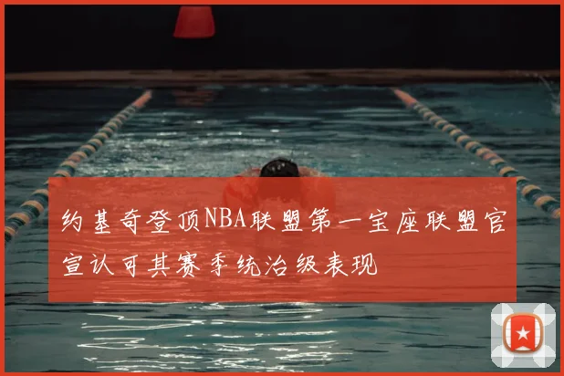 约基奇登顶NBA联盟第一宝座联盟官宣认可其赛季统治级表现