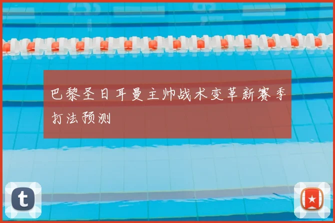 巴黎圣日耳曼主帅战术变革新赛季打法预测