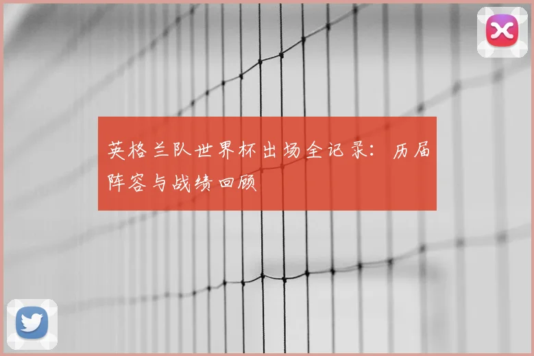 英格兰队世界杯出场全记录：历届阵容与战绩回顾