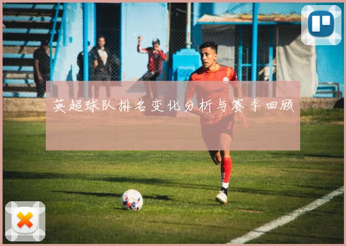 英超球队排名变化分析与赛季回顾