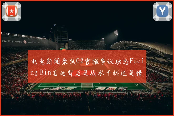 电竞新闻聚焦G2官推争议动态Fucing Bin言论背后是战术干扰还是情绪宣泄
